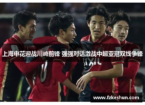 上海申花迎战川崎前锋 强强对话激战中超亚冠双线争锋