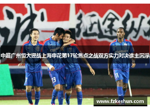 中超广州恒大迎战上海申花第17轮焦点之战双方实力对决谁主沉浮