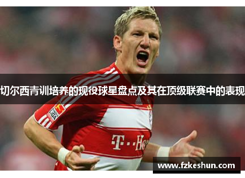 切尔西青训培养的现役球星盘点及其在顶级联赛中的表现