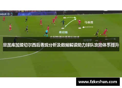 恩昆库加盟切尔西后表现分析及数据解读助力球队攻防体系提升