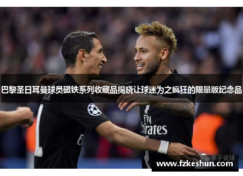 巴黎圣日耳曼球员磁铁系列收藏品揭晓让球迷为之疯狂的限量版纪念品