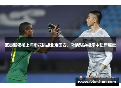 范志毅领衔上海申花挑战北京国安，激情对决揭示中超新篇章