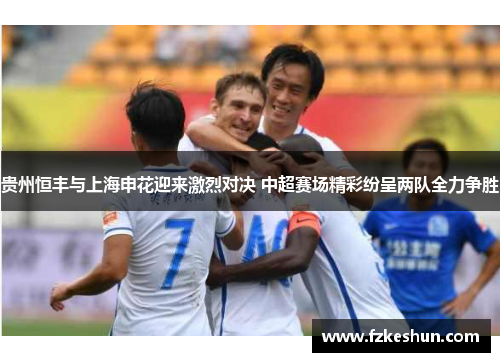 贵州恒丰与上海申花迎来激烈对决 中超赛场精彩纷呈两队全力争胜