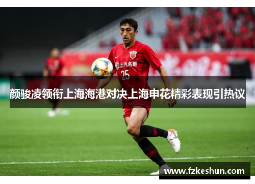 颜骏凌领衔上海海港对决上海申花精彩表现引热议